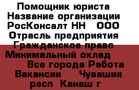 Помощник юриста › Название организации ­ РосКонсалт-НН', ООО › Отрасль предприятия ­ Гражданское право › Минимальный оклад ­ 15 000 - Все города Работа » Вакансии   . Чувашия респ.,Канаш г.